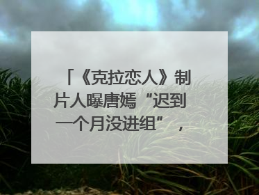 《克拉恋人》制片人曝唐嫣“迟到一个月没进组”，迪丽热巴险些被替换！刚刚，唐嫣方最新发声