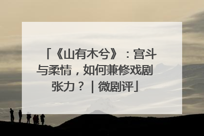 《山有木兮》：宫斗与柔情，如何兼修戏剧张力？｜微剧评