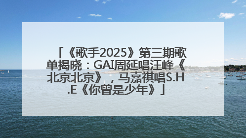 《歌手2025》第三期歌单揭晓：GAI周延唱汪峰《北京北京》，马嘉祺唱S.H.E《你曾是少年》