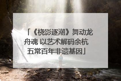 《桡影逐潮》舞动龙舟魂 以艺术解码余杭五常百年非遗基因