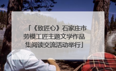 《致匠心》石家庄市劳模工匠主题文学作品集阅读交流活动举行