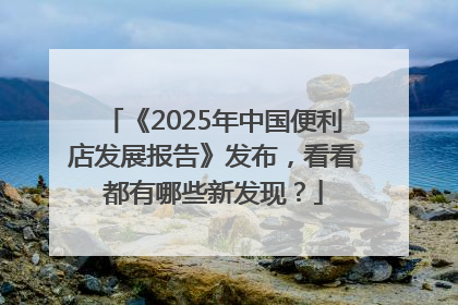 《2025年中国便利店发展报告》发布，看看都有哪些新发现？