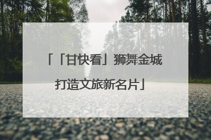 「甘快看」狮舞金城 打造文旅新名片