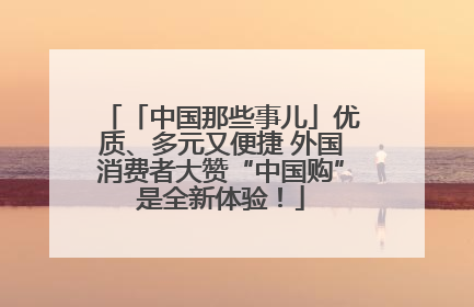 「中国那些事儿」优质、多元又便捷 外国消费者大赞“中国购”是全新体验！