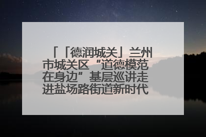「德润城关」兰州市城关区“道德模范在身边”基层巡讲走进盐场路街道新时代文明实践所