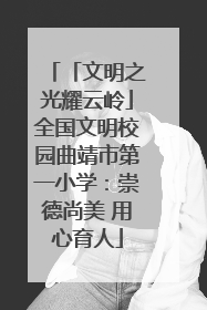 「文明之光耀云岭」全国文明校园曲靖市第一小学：崇德尚美 用心育人