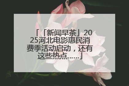 「新闻早茶」2025河北电影惠民消费季活动启动，还有这些热点……
