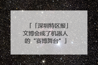 「深圳特区报」文博会成了机器人的“赛博舞台”