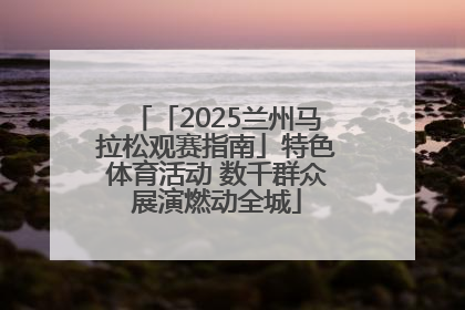 「2025兰州马拉松观赛指南」特色体育活动 数千群众展演燃动全城