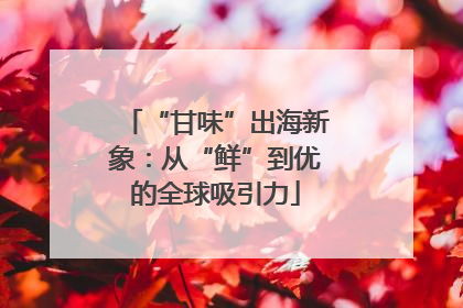 “甘味”出海新象：从“鲜”到优的全球吸引力
