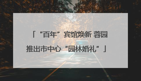 “百年”宾馆焕新 蓉园推出市中心“园林婚礼”