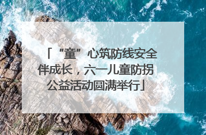 “童”心筑防线安全伴成长，六一儿童防拐公益活动圆满举行