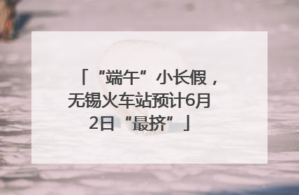 “端午”小长假，无锡火车站预计6月2日“最挤”