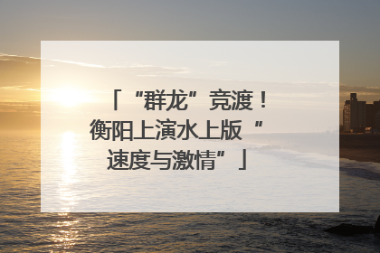 “群龙”竞渡！衡阳上演水上版“速度与激情”