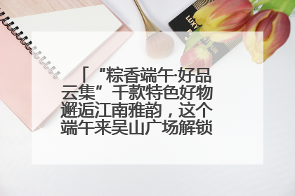 “粽香端午·好品云集”千款特色好物邂逅江南雅韵，这个端午来吴山广场解锁“浙里烟火气”