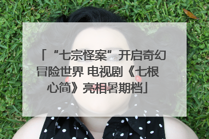 “七宗怪案”开启奇幻冒险世界 电视剧《七根心简》亮相暑期档