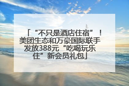 “不只是酒店住宿”！美团生态和万豪国际联手发放388元“吃喝玩乐住”新会员礼包