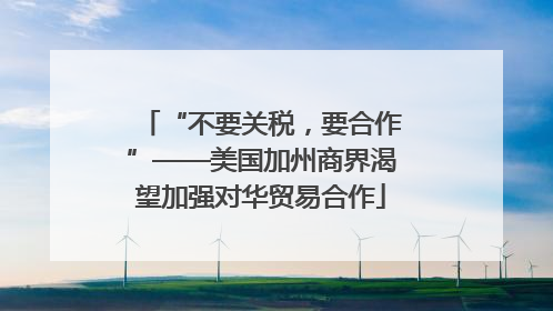 “不要关税，要合作”——美国加州商界渴望加强对华贸易合作