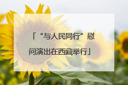 “与人民同行”慰问演出在西藏举行
