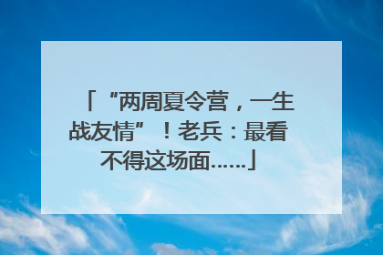 “两周夏令营，一生战友情”！老兵：最看不得这场面……