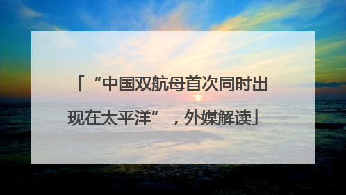 “中国双航母首次同时出现在太平洋”，外媒解读