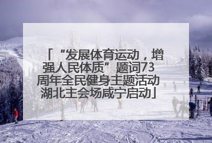 “发展体育运动，增强人民体质”题词73周年全民健身主题活动湖北主会场咸宁启动
