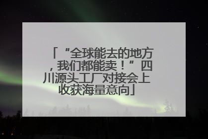 “全球能去的地方，我们都能卖！”四川源头工厂对接会上收获海量意向