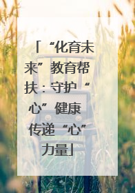 “化育未来”教育帮扶：守护“心”健康 传递“心”力量