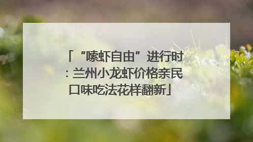 “嗦虾自由”进行时：兰州小龙虾价格亲民口味吃法花样翻新