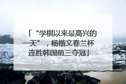 “学棋以来最高兴的一天”，杨楷文春兰杯连胜韩国前三夺冠