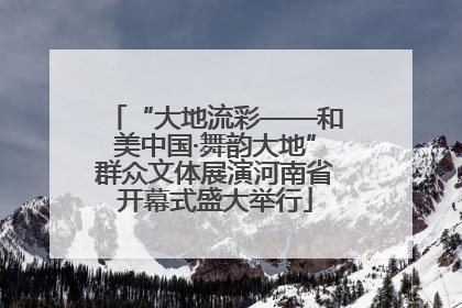 “大地流彩——和美中国·舞韵大地”群众文体展演河南省开幕式盛大举行