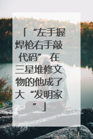 “左手握焊枪右手敲代码” 在三星堆修文物的他成了大“发明家”
