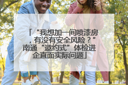 “我想加一间喷漆房，有没有安全风险？”南通“邀约式”体检进企直面实际问题