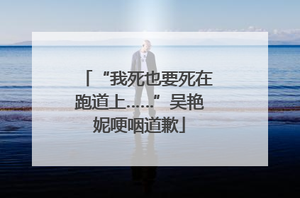 “我死也要死在跑道上……”吴艳妮哽咽道歉