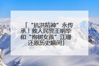 “抗洪精神”永传承！救人民警王明华和“抱树女孩”江珊还原历史瞬间