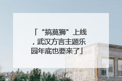 “搞莫狮”上线，武汉方言主题乐园年底也要来了