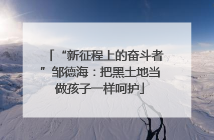 “新征程上的奋斗者”邹德海：把黑土地当做孩子一样呵护