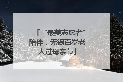 “最美志愿者”陪伴，无锡百岁老人过母亲节