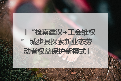 “检察建议+工会维权” 城步县探索新业态劳动者权益保护新模式