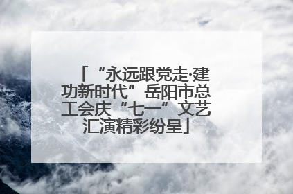 “永远跟党走·建功新时代”岳阳市总工会庆“七一”文艺汇演精彩纷呈