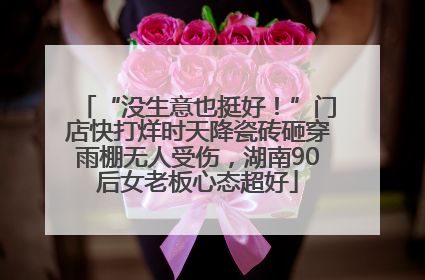 “没生意也挺好！”门店快打烊时天降瓷砖砸穿雨棚无人受伤，湖南90后女老板心态超好