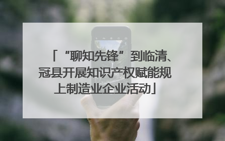 “聊知先锋”到临清、冠县开展知识产权赋能规上制造业企业活动