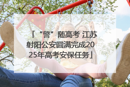 “警”随高考 江苏射阳公安圆满完成2025年高考安保任务