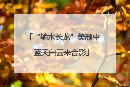 “输水长龙”美颜中 蓝天白云来合影