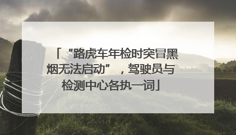 “路虎车年检时突冒黑烟无法启动”，驾驶员与检测中心各执一词