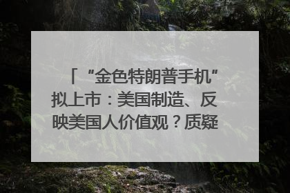 “金色特朗普手机”拟上市：美国制造、反映美国人价值观？质疑者：像天方夜谭