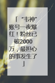 “韦神”账号一夜爆红！粉丝已破2000万，最担心的事发生了