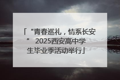 “青春巡礼，情系长安” 2025西安高中学生毕业季活动举行