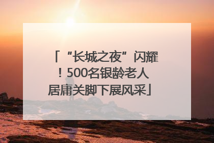 “长城之夜”闪耀！500名银龄老人居庸关脚下展风采