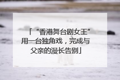 “香港舞台剧女王”用一台独角戏，完成与父亲的漫长告别